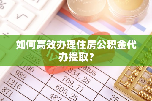 鄯善如何高效办理住房公积金代办提取？