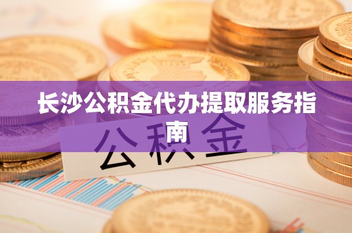 鄯善长沙公积金代办提取服务指南