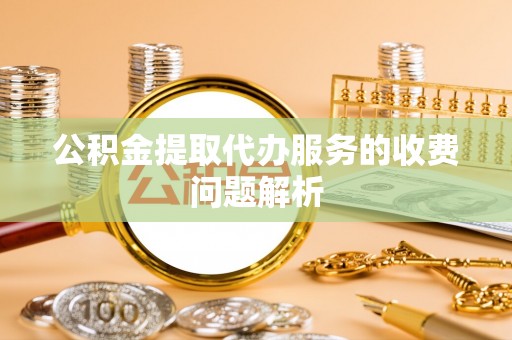 鄯善公积金提取代办服务的收费问题解析