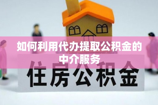 鄯善如何利用代办提取公积金的中介服务