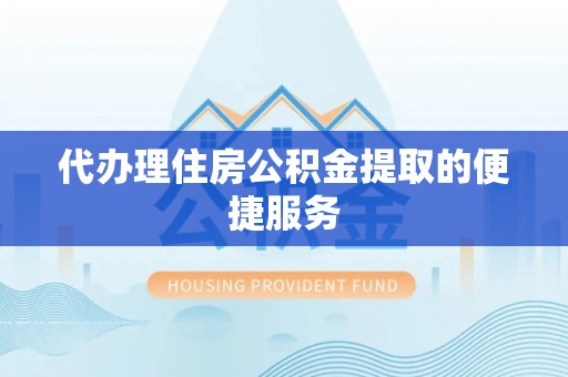 鄯善代办理住房公积金提取的便捷服务