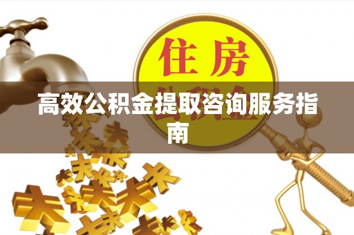 鄯善高效公积金提取咨询服务指南