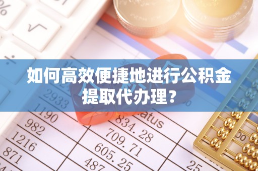 鄯善如何高效便捷地进行公积金提取代办理？
