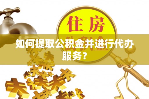 鄯善如何提取公积金并进行代办服务？