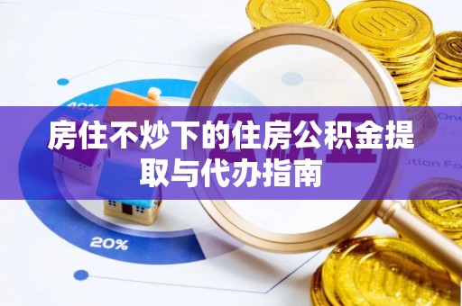 鄯善房住不炒下的住房公积金提取与代办指南