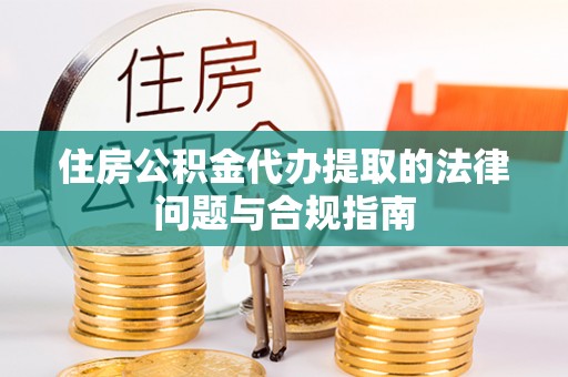 鄯善住房公积金代办提取的法律问题与合规指南