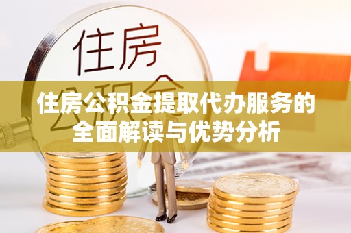 鄯善住房公积金提取代办服务的全面解读与优势分析