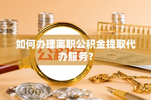 鄯善如何办理离职公积金提取代办服务？